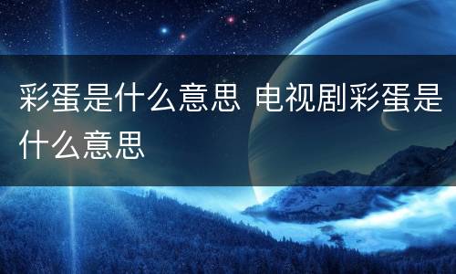 彩蛋是什么意思 电视剧彩蛋是什么意思