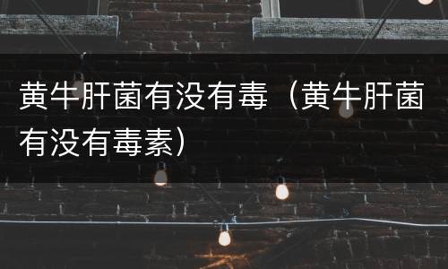 黄牛肝菌有没有毒（黄牛肝菌有没有毒素）