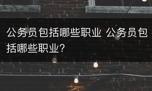 公务员包括哪些职业 公务员包括哪些职业?