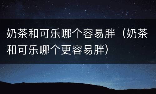 奶茶和可乐哪个容易胖（奶茶和可乐哪个更容易胖）