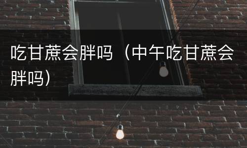 吃甘蔗会胖吗（中午吃甘蔗会胖吗）