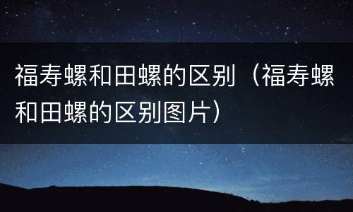 福寿螺和田螺的区别（福寿螺和田螺的区别图片）