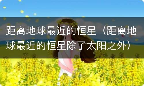 距离地球最近的恒星（距离地球最近的恒星除了太阳之外）