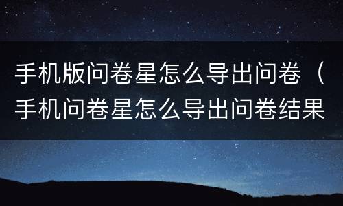 手机版问卷星怎么导出问卷（手机问卷星怎么导出问卷结果）