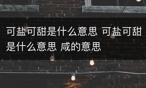 可盐可甜是什么意思 可盐可甜是什么意思 咸的意思