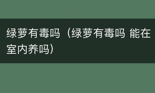 绿萝有毒吗（绿萝有毒吗 能在室内养吗）