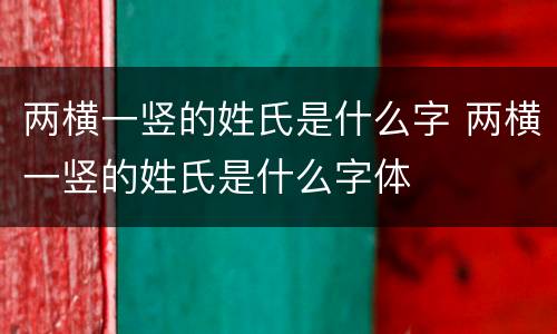 两横一竖的姓氏是什么字 两横一竖的姓氏是什么字体