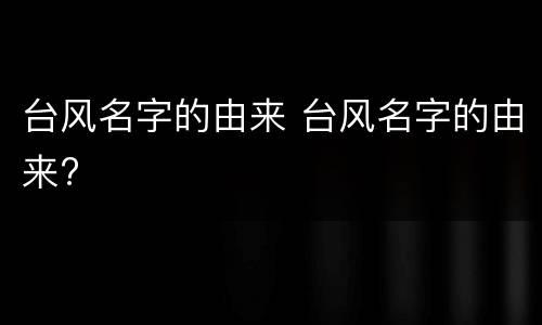 台风名字的由来 台风名字的由来?
