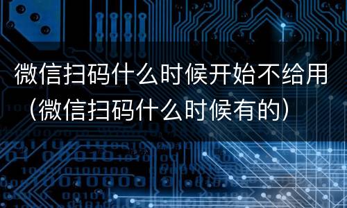 微信扫码什么时候开始不给用（微信扫码什么时候有的）