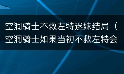 空洞骑士不救左特迷妹结局（空洞骑士如果当初不救左特会怎么样?）