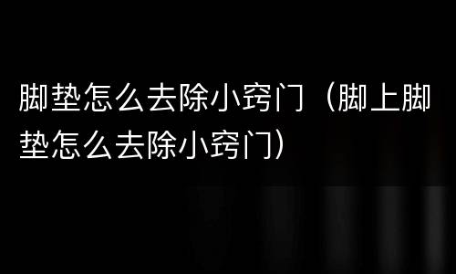 脚垫怎么去除小窍门（脚上脚垫怎么去除小窍门）