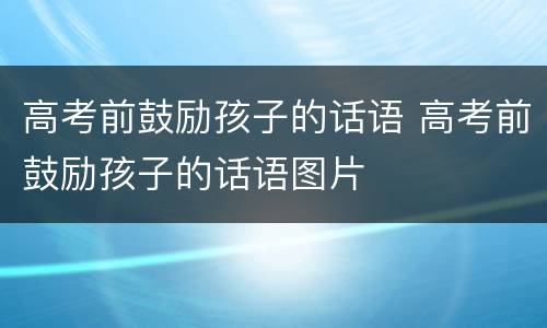 高考前鼓励孩子的话语 高考前鼓励孩子的话语图片