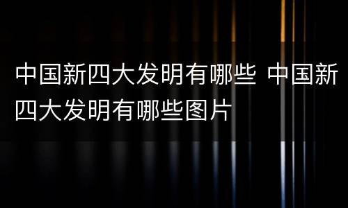 中国新四大发明有哪些 中国新四大发明有哪些图片