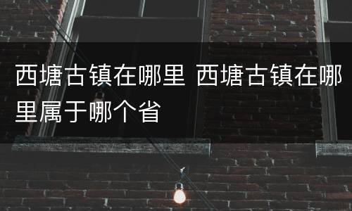 西塘古镇在哪里 西塘古镇在哪里属于哪个省
