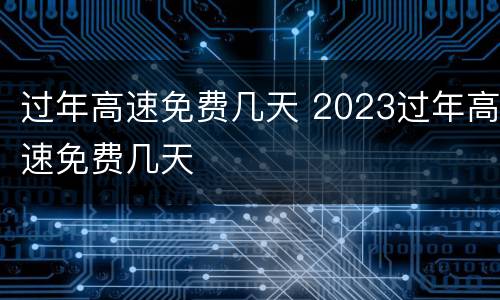 过年高速免费几天 2023过年高速免费几天