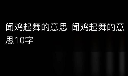 闻鸡起舞的意思 闻鸡起舞的意思10字