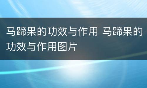 马蹄果的功效与作用 马蹄果的功效与作用图片