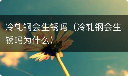 冷轧钢会生锈吗（冷轧钢会生锈吗为什么）