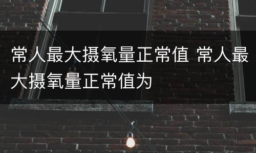 常人最大摄氧量正常值 常人最大摄氧量正常值为