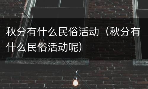 秋分有什么民俗活动（秋分有什么民俗活动呢）