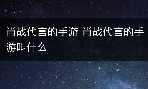 肖战代言的手游 肖战代言的手游叫什么