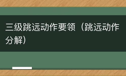 三级跳远动作要领（跳远动作分解）