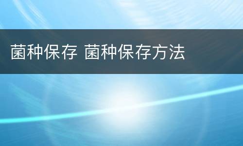 菌种保存 菌种保存方法