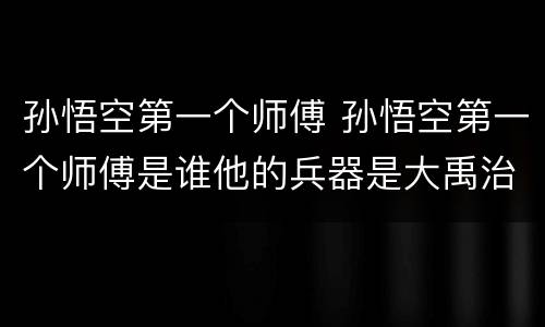 孙悟空第一个师傅 孙悟空第一个师傅是谁他的兵器是大禹治水的