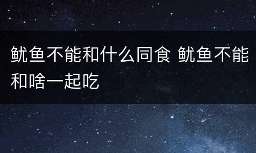 鱿鱼不能和什么同食 鱿鱼不能和啥一起吃