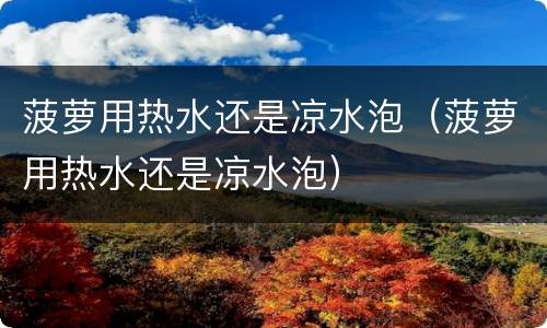 菠萝用热水还是凉水泡（菠萝用热水还是凉水泡）