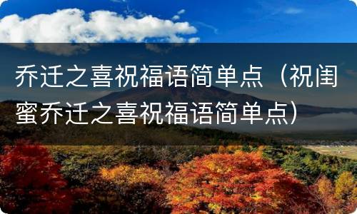 乔迁之喜祝福语简单点（祝闺蜜乔迁之喜祝福语简单点）