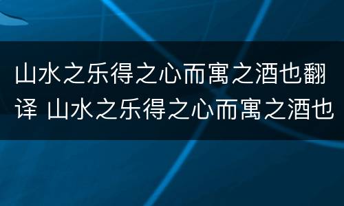 山水之乐得之心而寓之酒也翻译 山水之乐得之心而寓之酒也翻译成现代文