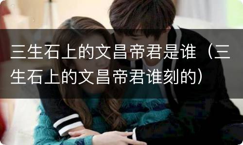 三生石上的文昌帝君是谁（三生石上的文昌帝君谁刻的）