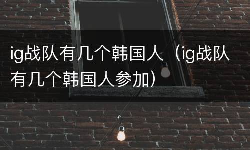 ig战队有几个韩国人（ig战队有几个韩国人参加）