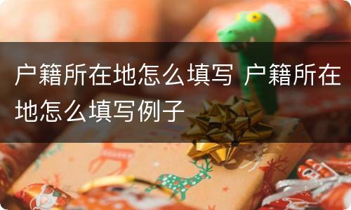 户籍所在地怎么填写 户籍所在地怎么填写例子