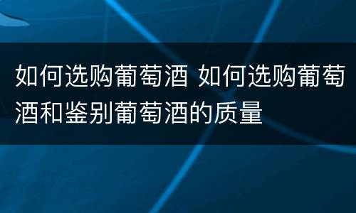 如何选购葡萄酒 如何选购葡萄酒和鉴别葡萄酒的质量