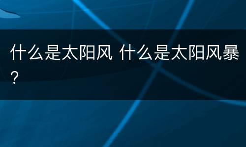 什么是太阳风 什么是太阳风暴?