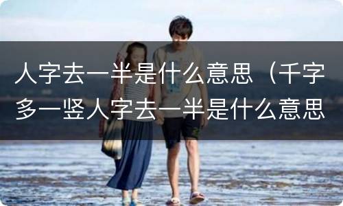人字去一半是什么意思（千字多一竖人字去一半是什么意思）