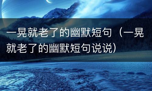 一晃就老了的幽默短句（一晃就老了的幽默短句说说）