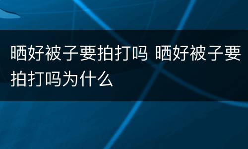 晒好被子要拍打吗 晒好被子要拍打吗为什么