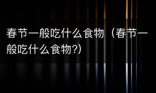 春节一般吃什么食物（春节一般吃什么食物?）