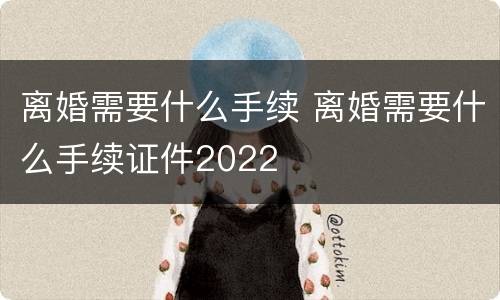 离婚需要什么手续 离婚需要什么手续证件2022