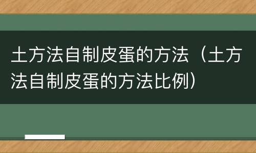 土方法自制皮蛋的方法（土方法自制皮蛋的方法比例）