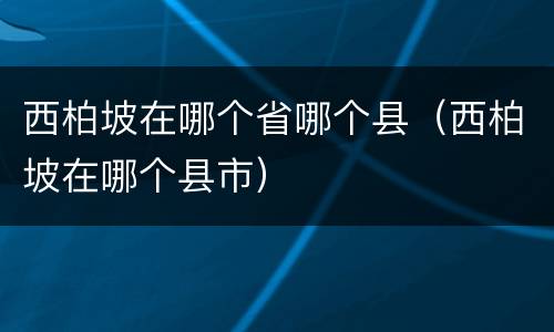 西柏坡在哪个省哪个县（西柏坡在哪个县市）