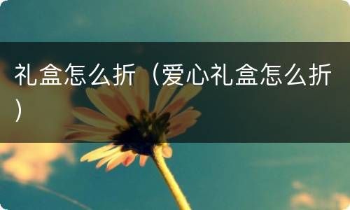 礼盒怎么折（爱心礼盒怎么折）
