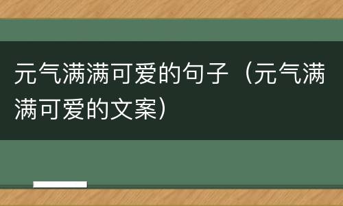 元气满满可爱的句子（元气满满可爱的文案）