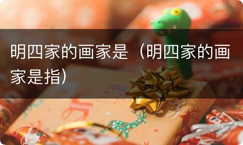 明四家的画家是（明四家的画家是指）