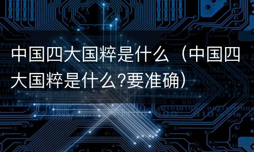 中国四大国粹是什么（中国四大国粹是什么?要准确）