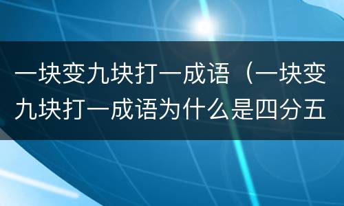 一块变九块打一成语（一块变九块打一成语为什么是四分五裂）