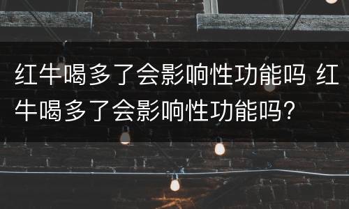 红牛喝多了会影响性功能吗 红牛喝多了会影响性功能吗?